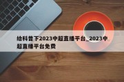 给科普下2023中超直播平台_2023中超直播平台免费