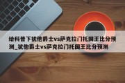 给科普下犹他爵士vs萨克拉门托国王比分预测_犹他爵士vs萨克拉门托国王比分预测