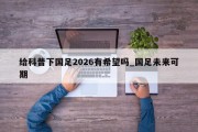 给科普下国足2026有希望吗_国足未来可期