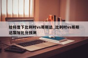 给科普下比利时vs哥斯达_比利时vs哥斯达黎加比分预测