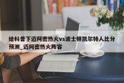 给科普下迈阿密热火vs波士顿凯尔特人比分预测_迈阿密热火阵容