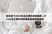 给科普下2023女足比赛时间表最新_2023女足比赛时间表最新直播视频播放