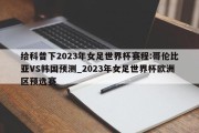 给科普下2023年女足世界杯赛程:哥伦比亚VS韩国预测_2023年女足世界杯欧洲区预选赛