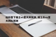 给科普下瑞士vs意大利预测_瑞士队vs意大利队预测