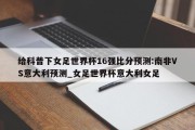 给科普下女足世界杯16强比分预测:南非VS意大利预测_女足世界杯意大利女足