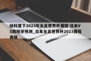 给科普下2023年女足世界杯赛程:日本VS西班牙预测_日本女足世界杯2023赛程表格