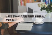 给科普下2023女足比赛最新消息回放_23号女足