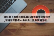 给科普下波特兰开拓者vs金州勇士比分预测_波特兰开拓者vs金州勇士比分预测分析