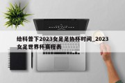 给科普下2023女足足协杯时间_2023女足世界杯赛程表