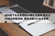 给科普下女足世界杯16强比分预测:爱尔兰VS尼日利亚预测_国际足联u20女足世界杯