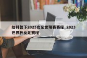 给科普下2023女足世预赛赛程_2023世界杯女足赛程