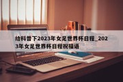 给科普下2023年女足世界杯日程_2023年女足世界杯日程祝福语