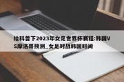 给科普下2023年女足世界杯赛程:韩国VS摩洛哥预测_女足对战韩国时间