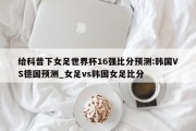 给科普下女足世界杯16强比分预测:韩国VS德国预测_女足vs韩国女足比分