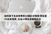 给科普下女足世界杯16强比分预测:赞比亚VS日本预测_女足vs赞比亚最新比分