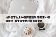 给科普下女足16强阵容预测:葡萄牙VS美国预测_看中国女足对葡萄牙女足