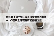 给科普下cctv5在线直播观看欧冠直播_cctv5在线直播观看欧冠直播下载