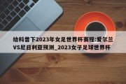 给科普下2023年女足世界杯赛程:爱尔兰VS尼日利亚预测_2023女子足球世界杯