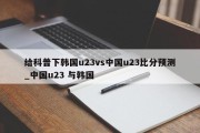 给科普下韩国u23vs中国u23比分预测_中国u23 与韩国