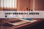 给科普下欧联杯直播cctv5_欧冠足球直播