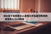 给科普下犹他爵士vs波特兰开拓者对阵预测_犹他爵士2018阵容