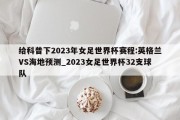 给科普下2023年女足世界杯赛程:英格兰VS海地预测_2023女足世界杯32支球队