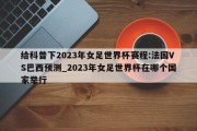 给科普下2023年女足世界杯赛程:法国VS巴西预测_2023年女足世界杯在哪个国家举行