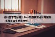 给科普下芝加哥公牛vs华盛顿奇才对阵预测_芝加哥公牛比赛视频