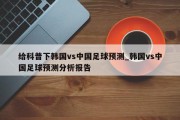 给科普下韩国vs中国足球预测_韩国vs中国足球预测分析报告