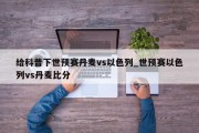 给科普下世预赛丹麦vs以色列_世预赛以色列vs丹麦比分