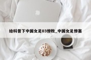 给科普下中国女足03惨败_中国女足惨案