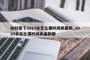 给科普下2023女足比赛时间表最新_2023女足比赛时间表最新版