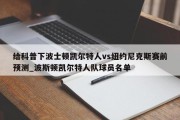 给科普下波士顿凯尔特人vs纽约尼克斯赛前预测_波斯顿凯尔特人队球员名单