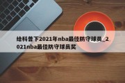 给科普下2021年nba最佳防守球员_2021nba最佳防守球员奖