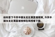 给科普下今天中国女足比赛直播视频_今天中国女足比赛直播视频在线观看下载