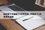 给科普下中国进了2次世界杯_中国进了2次世界杯成绩