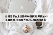 给科普下女足世界杯16强预测:牙买加VS巴西预测_女足世界杯2022亚洲预选赛