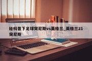 给科普下足球突尼斯vs英格兰_英格兰21突尼斯