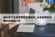 给科普下女足世界杯决赛时间_女足世界杯决赛时间是哪一天