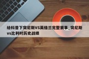 给科普下突尼斯VS英格兰完整赛事_突尼斯vs比利时历史战绩