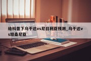 给科普下乌干达vs尼日利亚预测_乌干达vs坦桑尼亚