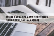 给科普下2023年女足世界杯赛程:韩国VS摩洛哥预测_2021女足对韩国