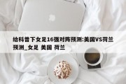 给科普下女足16强对阵预测:美国VS荷兰预测_女足 美国 荷兰