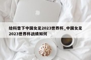 给科普下中国女足2023世界杯_中国女足2023世界杯战绩如何