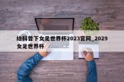 给科普下女足世界杯2023官网_2029女足世界杯