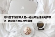 给科普下休斯顿火箭vs达拉斯独行侠对阵预测_休斯顿火箭队视频直播