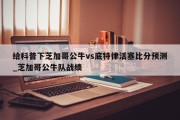 给科普下芝加哥公牛vs底特律活塞比分预测_芝加哥公牛队战绩