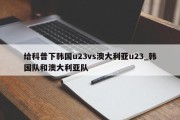 给科普下韩国u23vs澳大利亚u23_韩国队和澳大利亚队