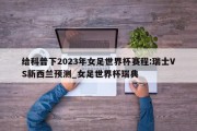 给科普下2023年女足世界杯赛程:瑞士VS新西兰预测_女足世界杯瑞典