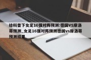 给科普下女足16强对阵预测:德国VS摩洛哥预测_女足16强对阵预测德国vs摩洛哥预测结果